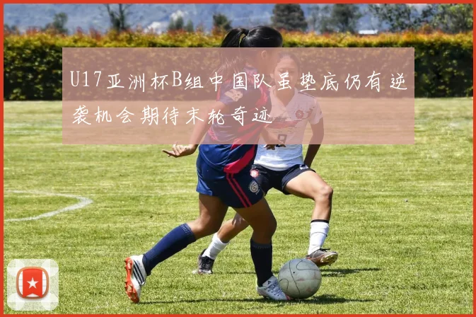 U17亚洲杯B组中国队虽垫底仍有逆袭机会期待末轮奇迹