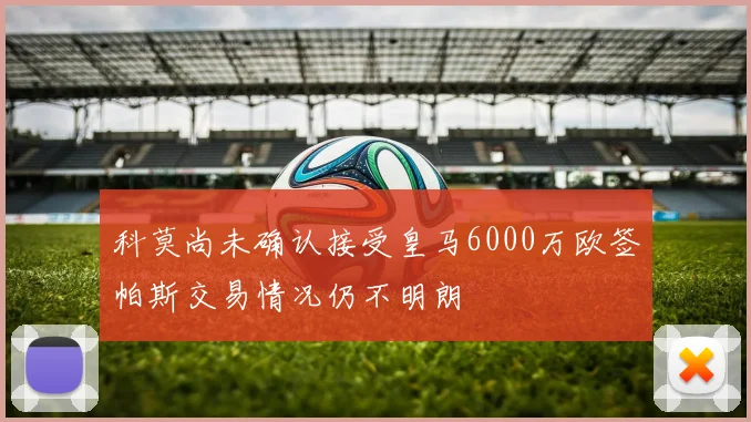 科莫尚未确认接受皇马6000万欧签帕斯交易情况仍不明朗