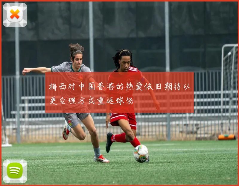 梅西对中国香港的热爱依旧期待以更合理方式重返球场