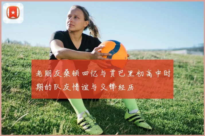 老朋友桑顿回忆与贾巴里初高中时期的队友情谊与交锋经历
