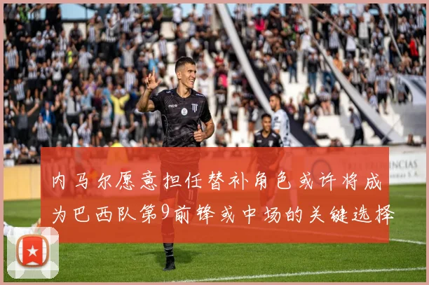 内马尔愿意担任替补角色或许将成为巴西队第9前锋或中场的关键选择