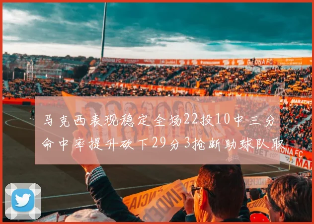 马克西表现稳定全场22投10中三分命中率提升砍下29分3抢断助球队取胜
