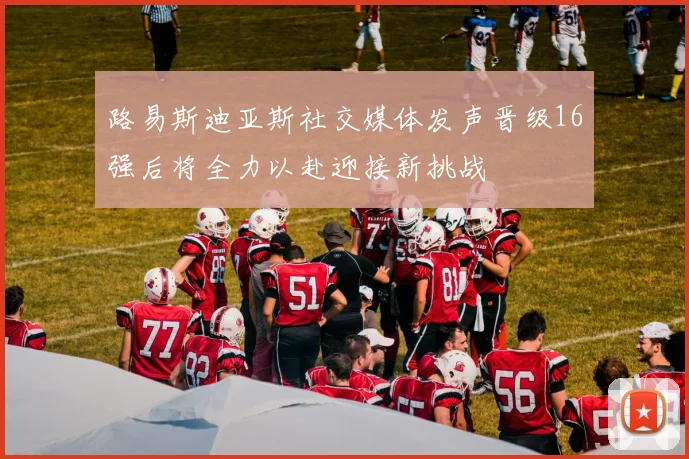 路易斯迪亚斯社交媒体发声晋级16强后将全力以赴迎接新挑战
