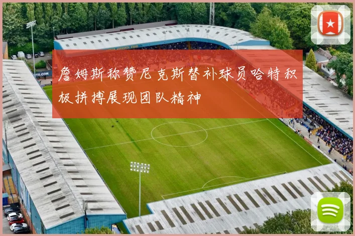 詹姆斯称赞尼克斯替补球员哈特积极拼搏展现团队精神