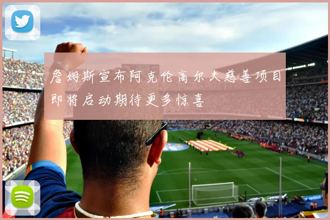 詹姆斯宣布阿克伦高尔夫慈善项目即将启动期待更多惊喜