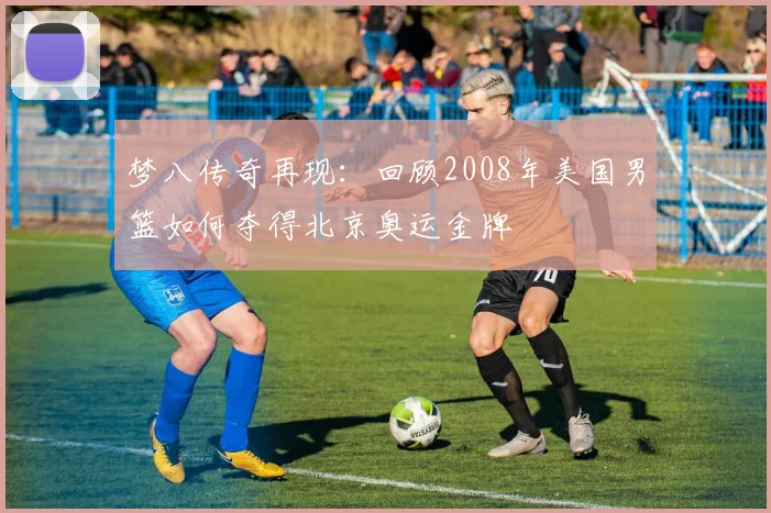 梦八传奇再现：回顾2008年美国男篮如何夺得北京奥运金牌