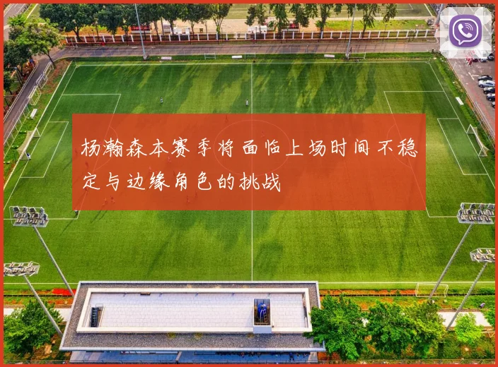 杨瀚森本赛季将面临上场时间不稳定与边缘角色的挑战