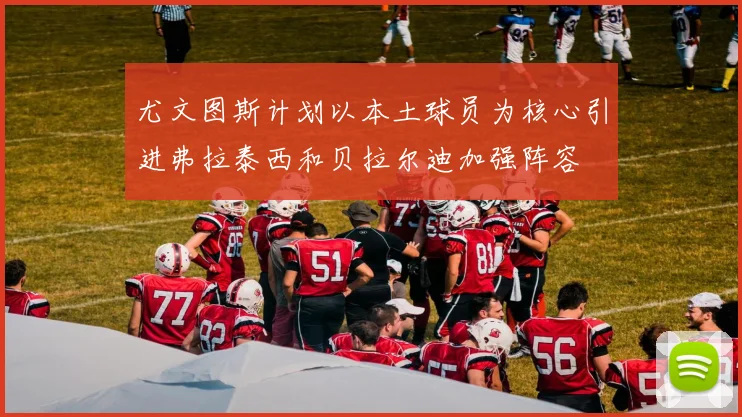 尤文图斯计划以本土球员为核心引进弗拉泰西和贝拉尔迪加强阵容