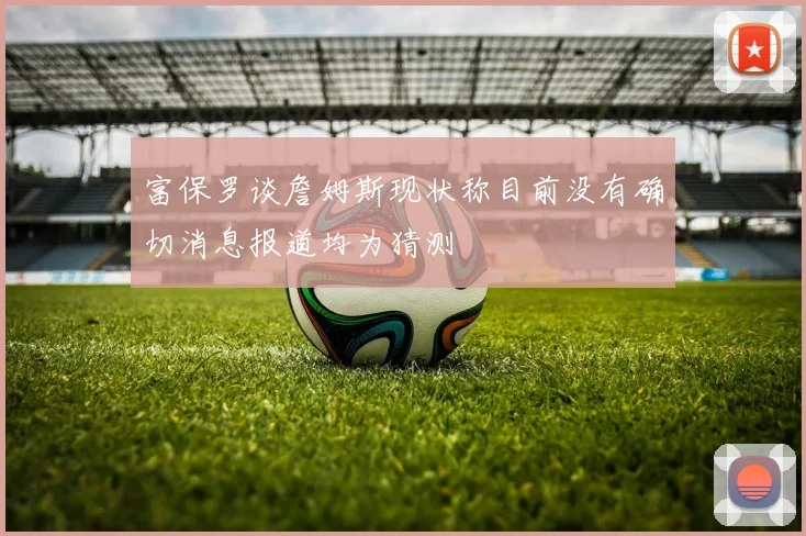 富保罗谈詹姆斯现状称目前没有确切消息报道均为猜测