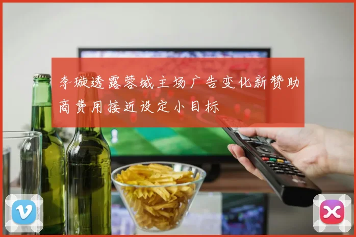李璇透露蓉城主场广告变化新赞助商费用接近设定小目标