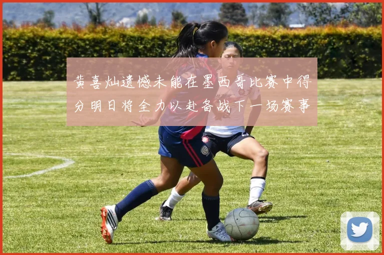 黄喜灿遗憾未能在墨西哥比赛中得分明日将全力以赴备战下一场赛事
