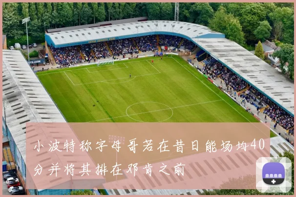 小波特称字母哥若在昔日能场均40分并将其排在邓肯之前