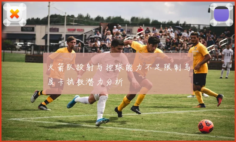 火箭队投射与控球能力不足限制乌度卡执教潜力分析