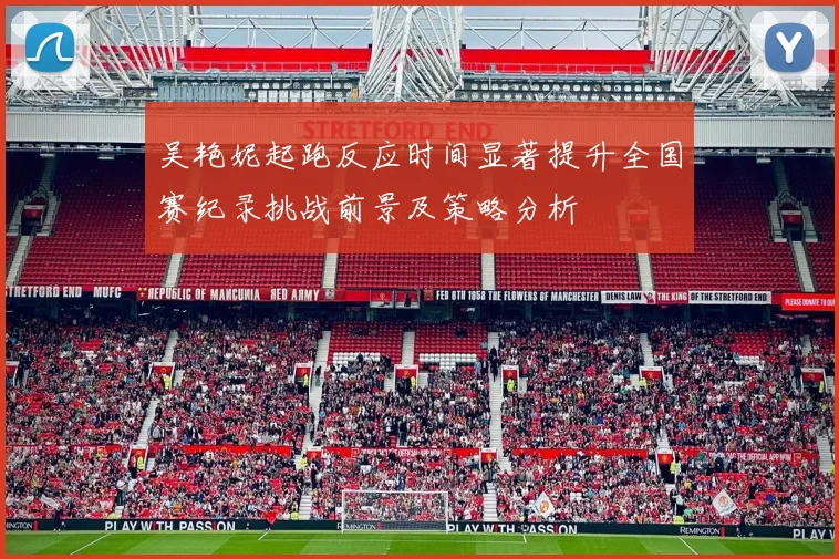 吴艳妮起跑反应时间显著提升全国赛纪录挑战前景及策略分析