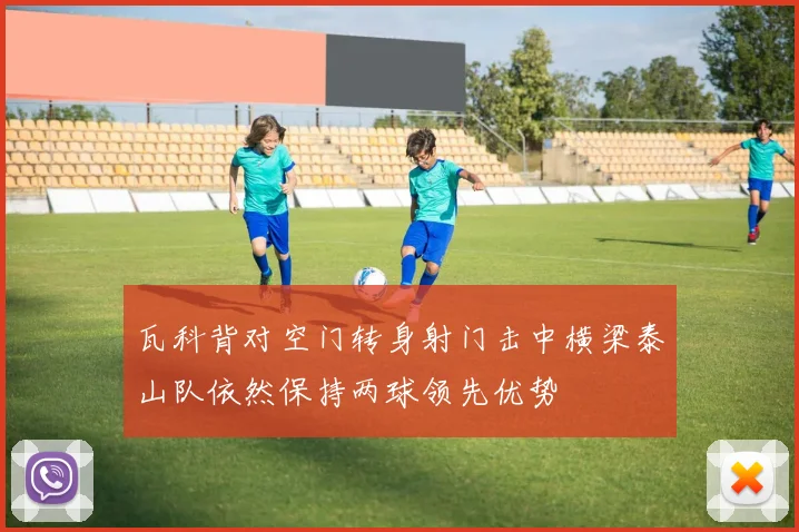 瓦科背对空门转身射门击中横梁泰山队依然保持两球领先优势