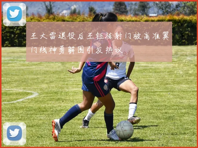 王大雷退役后王钰栋射门被高准翼门线神勇解围引发热议