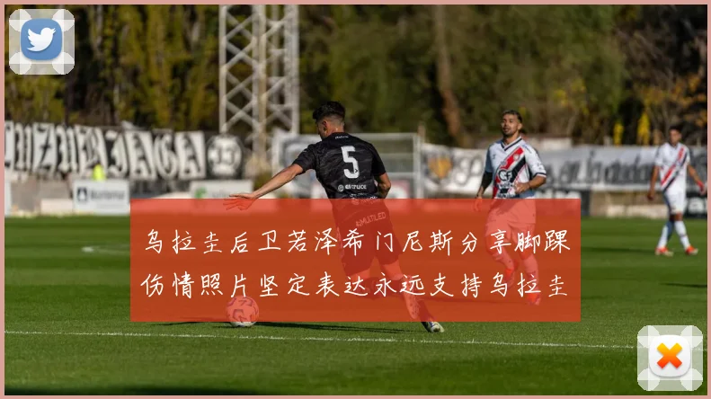 乌拉圭后卫若泽希门尼斯分享脚踝伤情照片坚定表达永远支持乌拉圭