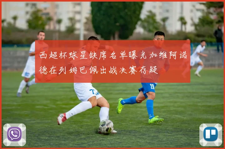西超杯球星缺席名单曝光加维阿诺德在列姆巴佩出战决赛存疑