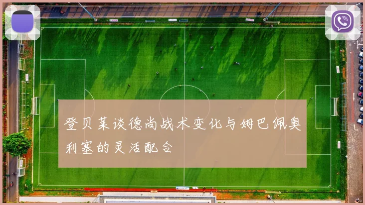 登贝莱谈德尚战术变化与姆巴佩奥利塞的灵活配合