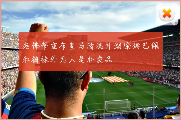 老佛爷宣布皇马清洗计划除姆巴佩和裤袜外无人是非卖品