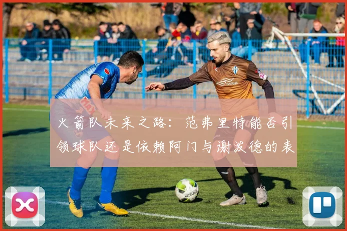 火箭队未来之路：范弗里特能否引领球队还是依赖阿门与谢泼德的表现