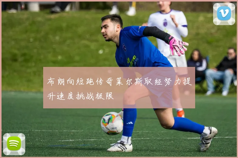 布朗向短跑传奇莱尔斯取经努力提升速度挑战极限