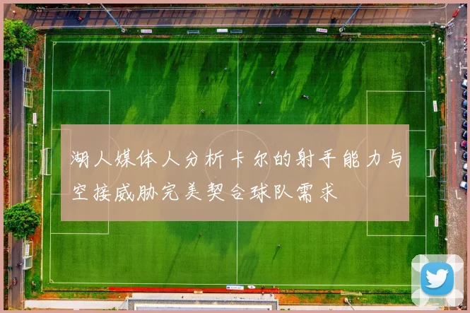 湖人媒体人分析卡尔的射手能力与空接威胁完美契合球队需求