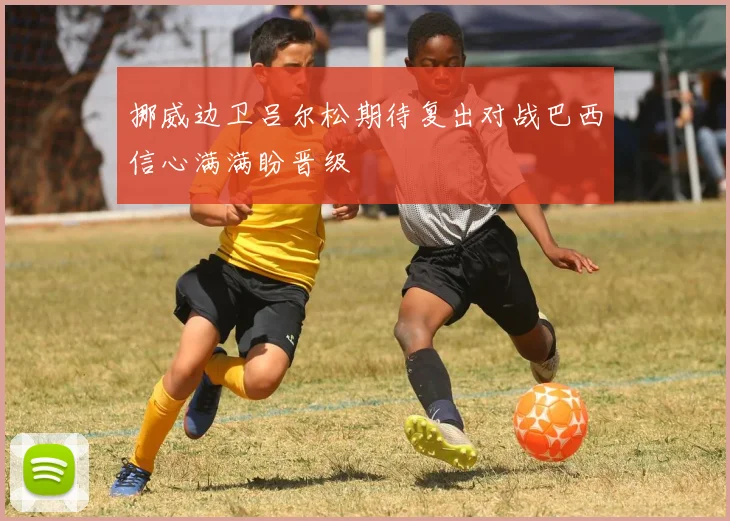 挪威边卫吕尔松期待复出对战巴西信心满满盼晋级