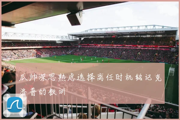 瓜帅深思熟虑选择离任时机铭记克洛普的教训