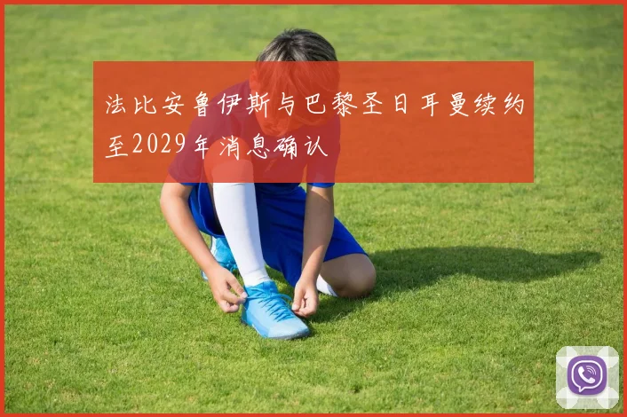 法比安鲁伊斯与巴黎圣日耳曼续约至2029年消息确认