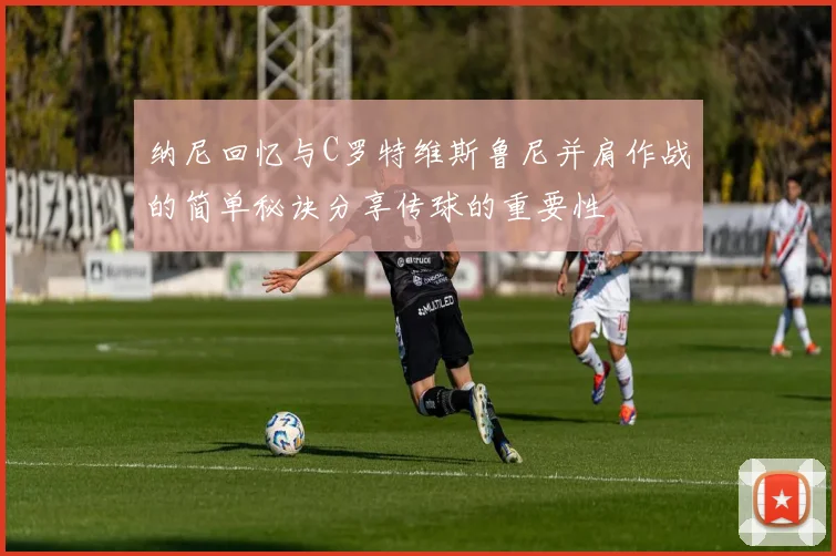 纳尼回忆与C罗特维斯鲁尼并肩作战的简单秘诀分享传球的重要性
